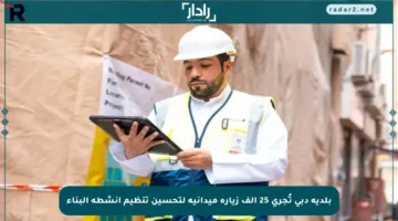 بلدية دبي تُجري 25 ألف زيارة ميدانية لتحسين تنظيم أنشطة البناء